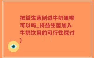 把益生菌倒进牛奶里喝可以吗_将益生菌加入牛奶饮用的可行性探讨)
