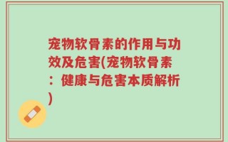宠物软骨素的作用与功效及危害(宠物软骨素：健康与危害本质解析)