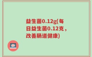 益生菌0.12g(每日益生菌0.12克，改善肠道健康)