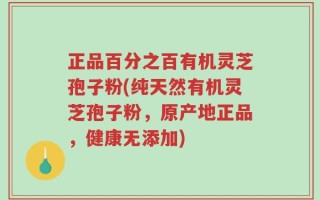 正品百分之百有机灵芝孢子粉(纯天然有机灵芝孢子粉，原产地正品，健康无添加)