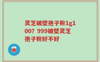 灵芝破壁孢子粉1g100？999破壁灵芝孢子粉好不好