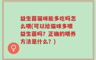 益生菌猫咪能多吃吗怎么喂(可以给猫咪多喂益生菌吗？正确的喂养方法是什么？)