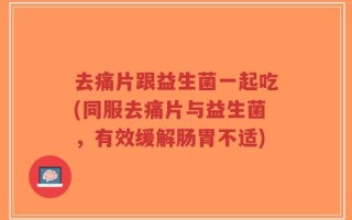 去痛片跟益生菌一起吃(同服去痛片与益生菌，有效缓解肠胃不适)