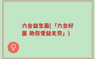 六合益生菌(「六合好菌 助你受益无穷」)