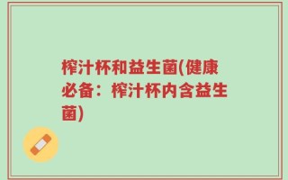 榨汁杯和益生菌(健康必备：榨汁杯内含益生菌)