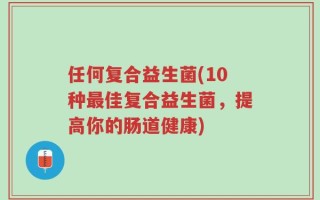 任何复合益生菌(10种最佳复合益生菌，提高你的肠道健康)