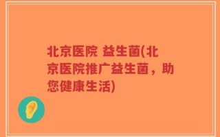 北京医院 益生菌(北京医院推广益生菌，助您健康生活)