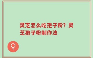 灵芝怎么吃孢子粉？灵芝孢子粉制作法
