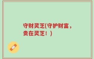 守财灵芝(守护财富，贵在灵芝！)