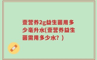 壹营养2g益生菌用多少毫升水(壹营养益生菌需用多少水？)