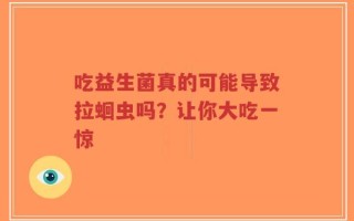 吃益生菌真的可能导致拉蛔虫吗？让你大吃一惊