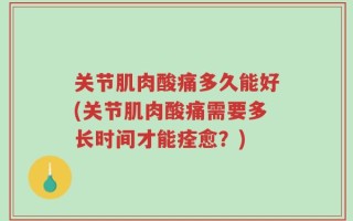 关节肌肉酸痛多久能好(关节肌肉酸痛需要多长时间才能痊愈？)