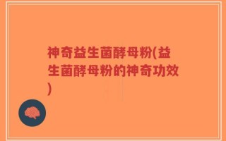 神奇益生菌酵母粉(益生菌酵母粉的神奇功效)