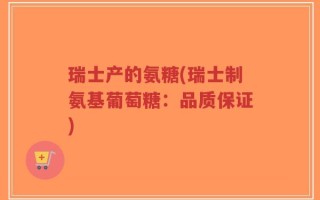 瑞士产的氨糖(瑞士制氨基葡萄糖：品质保证)