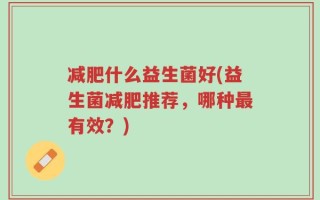 减肥什么益生菌好(益生菌减肥推荐，哪种最有效？)