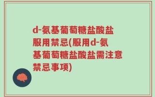 d-氨基葡萄糖盐酸盐服用禁忌(服用d-氨基葡萄糖盐酸盐需注意禁忌事项)