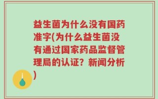 益生菌为什么没有国药准字(为什么益生菌没有通过国家药品监督管理局的认证？新闻分析)