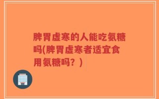 脾胃虚寒的人能吃氨糖吗(脾胃虚寒者适宜食用氨糖吗？)