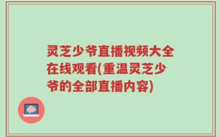 灵芝少爷直播视频大全在线观看(重温灵芝少爷的全部直播内容)
