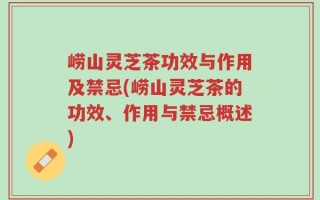 崂山灵芝茶功效与作用及禁忌(崂山灵芝茶的功效、作用与禁忌概述)