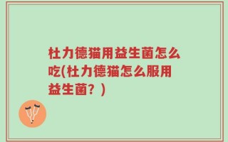 杜力德猫用益生菌怎么吃(杜力德猫怎么服用益生菌？)