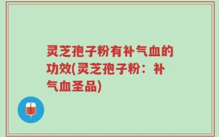 灵芝孢子粉有补气血的功效(灵芝孢子粉：补气血圣品)