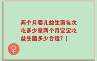 两个月婴儿益生菌每次吃多少量两个月宝宝吃益生菌多少合适？)