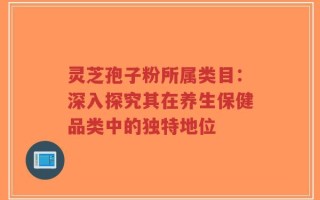 灵芝孢子粉所属类目：深入探究其在养生保健品类中的独特地位