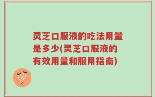 灵芝口服液的吃法用量是多少(灵芝口服液的有效用量和服用指南)
