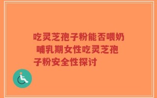 吃灵芝孢子粉能否喂奶 哺乳期女性吃灵芝孢子粉安全性探讨