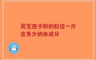 灵芝孢子粉的粒径一斤含多少纳米成分