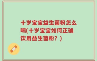 十岁宝宝益生菌粉怎么喝(十岁宝宝如何正确饮用益生菌粉？)
