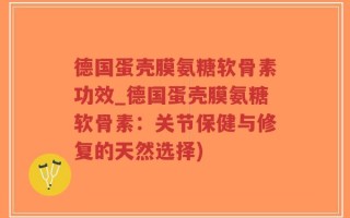 德国蛋壳膜氨糖软骨素功效_德国蛋壳膜氨糖软骨素：关节保健与修复的天然选择)