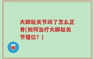 大脚趾关节动了怎么正骨(如何治疗大脚趾关节错位？)