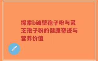 探索b破壁孢子粉与灵芝孢子粉的健康奇迹与营养价值