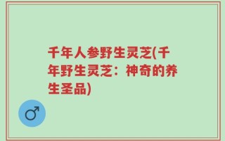 千年人参野生灵芝(千年野生灵芝：神奇的养生圣品)