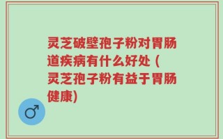 灵芝破壁孢子粉对胃肠道疾病有什么好处 (灵芝孢子粉有益于胃肠健康)