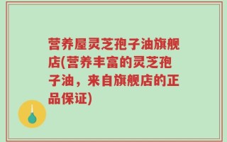 营养屋灵芝孢子油旗舰店(营养丰富的灵芝孢子油，来自旗舰店的正品保证)