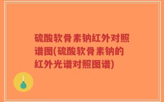 硫酸软骨素钠红外对照谱图(硫酸软骨素钠的红外光谱对照图谱)