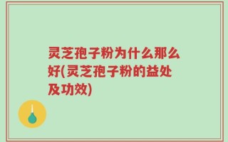 灵芝孢子粉为什么那么好(灵芝孢子粉的益处及功效)