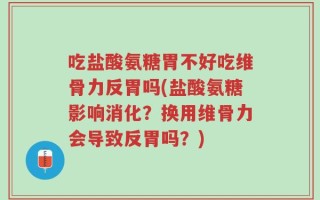 吃盐酸氨糖胃不好吃维骨力反胃吗(盐酸氨糖影响消化？换用维骨力会导致反胃吗？)