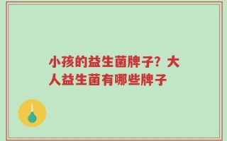 小孩的益生菌牌子？大人益生菌有哪些牌子