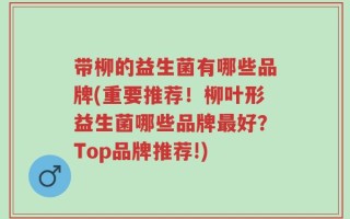 带柳的益生菌有哪些品牌(重要推荐！柳叶形益生菌哪些品牌最好？Top品牌推荐!)