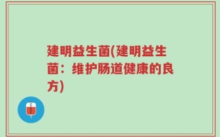 建明益生菌(建明益生菌：维护肠道健康的良方)