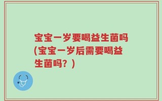 宝宝一岁要喝益生菌吗(宝宝一岁后需要喝益生菌吗？)