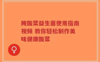 腌酸菜益生菌使用指南视频 教你轻松制作美味健康酸菜
