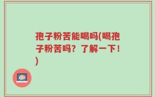 孢子粉苦能喝吗(喝孢子粉苦吗？了解一下！)