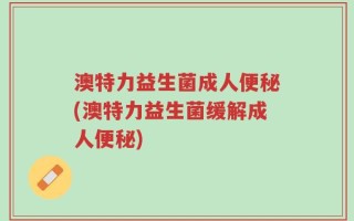 澳特力益生菌成人便秘(澳特力益生菌缓解成人便秘)
