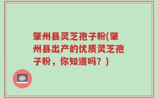 肇州县灵芝孢子粉(肇州县出产的优质灵芝孢子粉，你知道吗？)