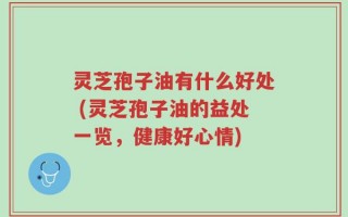 灵芝孢子油有什么好处 (灵芝孢子油的益处一览，健康好心情)
